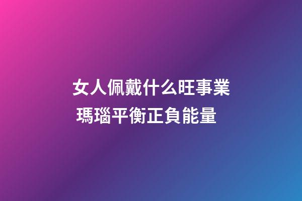 女人佩戴什么旺事業 瑪瑙平衡正負能量